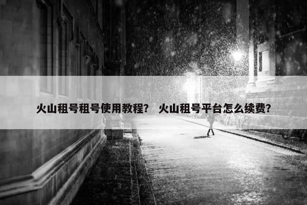 火山租号租号使用教程？ 火山租号平台怎么续费？