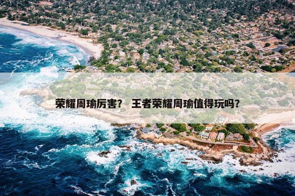 荣耀周瑜厉害？ 王者荣耀周瑜值得玩吗？