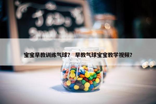 宝宝早教训练气球？ 早教气球宝宝教学视频？