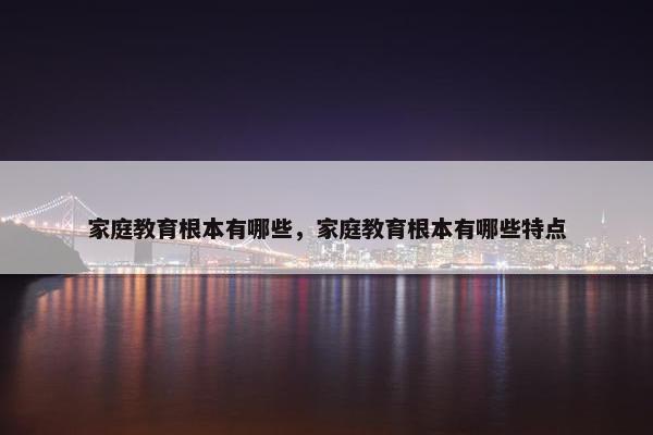 家庭教育根本有哪些，家庭教育根本有哪些特点