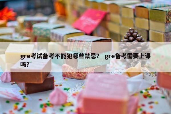 gre考试备考不能犯哪些禁忌？ gre备考需要上课吗？