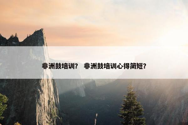 非洲鼓培训？ 非洲鼓培训心得简短？