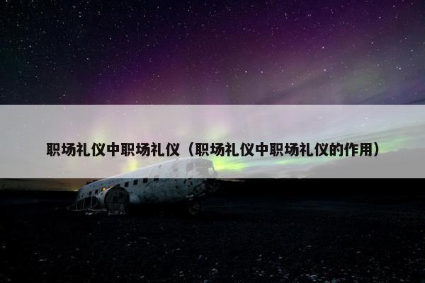 职场礼仪中职场礼仪（职场礼仪中职场礼仪的作用）