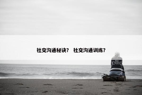 社交沟通秘诀？ 社交沟通训练？
