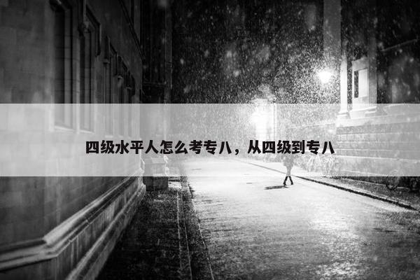 四级水平人怎么考专八，从四级到专八