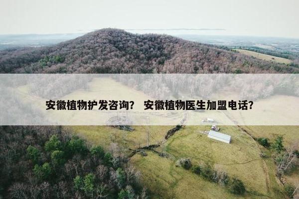 安徽植物护发咨询？ 安徽植物医生加盟电话？