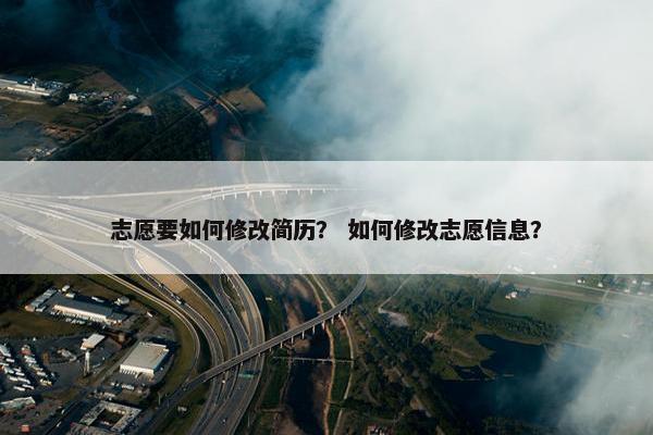 志愿要如何修改简历？ 如何修改志愿信息？