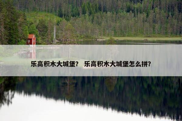 乐高积木大城堡？ 乐高积木大城堡怎么拼？