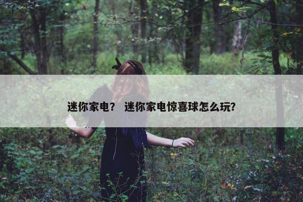 迷你家电？ 迷你家电惊喜球怎么玩？