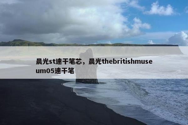 晨光st速干笔芯，晨光thebritishmuseum05速干笔