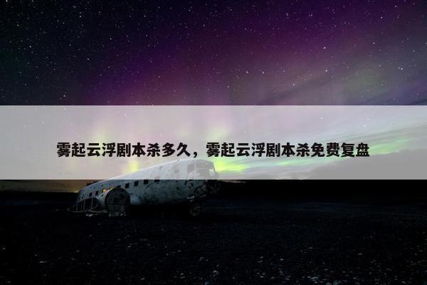 雾起云浮剧本杀多久，雾起云浮剧本杀免费复盘