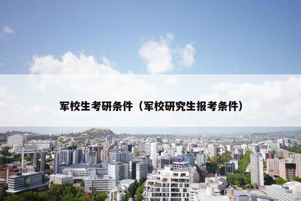军校生考研条件（军校研究生报考条件）