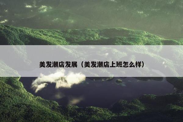 美发潮店发展（美发潮店上班怎么样）
