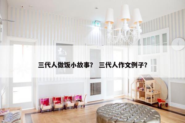 三代人做饭小故事？ 三代人作文例子？