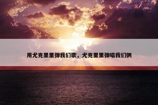用尤克里里弹我们歌，尤克里里弹唱我们俩