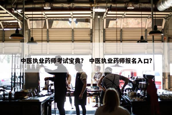 中医执业药师考试宝典？ 中医执业药师报名入口？