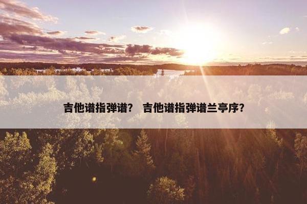 吉他谱指弹谱？ 吉他谱指弹谱兰亭序？