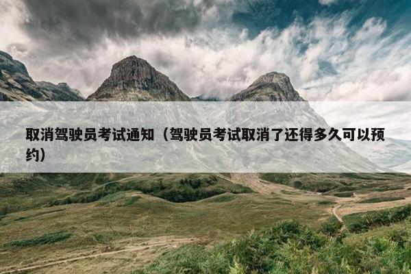 取消驾驶员考试通知（驾驶员考试取消了还得多久可以预约）