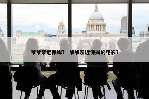 爷爷亲近保姆？ 爷爷亲近保姆的电影？