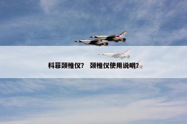 科菲颈椎仪？ 颈椎仪使用说明？