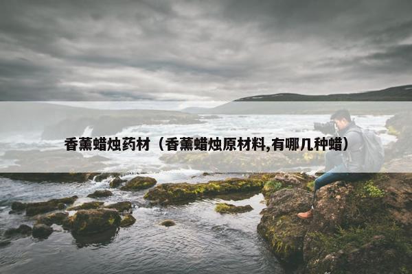香薰蜡烛药材（香薰蜡烛原材料,有哪几种蜡）