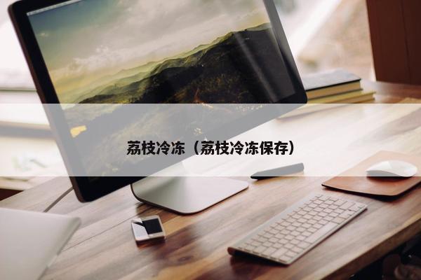 荔枝冷冻（荔枝冷冻保存）