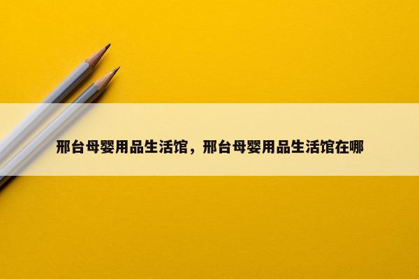 邢台母婴用品生活馆，邢台母婴用品生活馆在哪