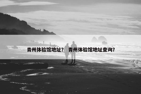 青州体验馆地址？ 青州体验馆地址查询？