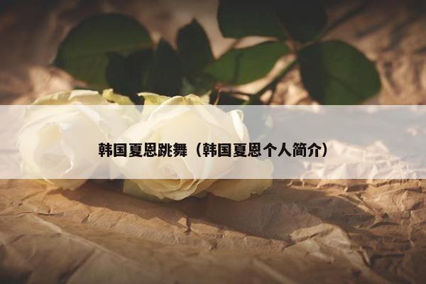 韩国夏恩跳舞（韩国夏恩个人简介）