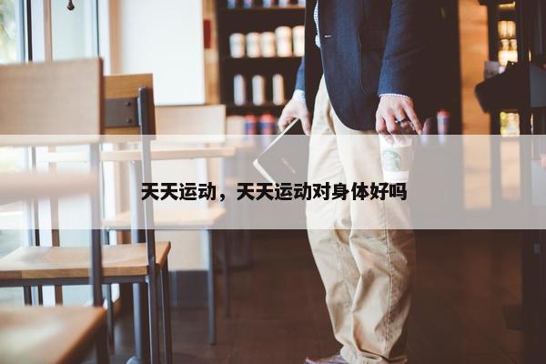 天天运动，天天运动对身体好吗