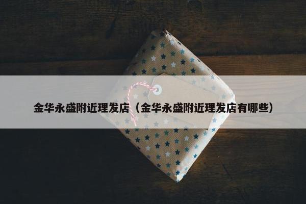 金华永盛附近理发店（金华永盛附近理发店有哪些）