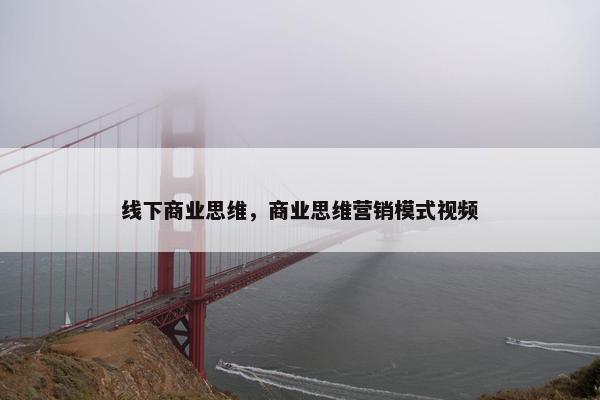 线下商业思维，商业思维营销模式视频