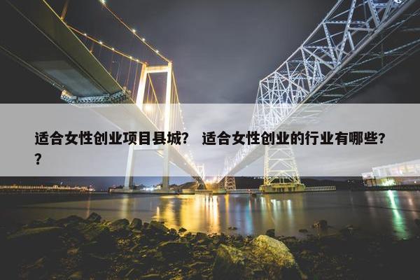 适合女性创业项目县城？ 适合女性创业的行业有哪些?？