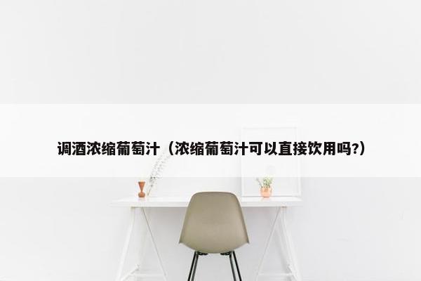 调酒浓缩葡萄汁（浓缩葡萄汁可以直接饮用吗?）