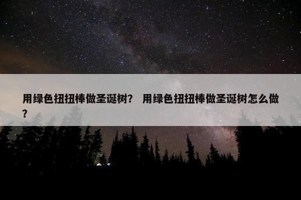 用绿色扭扭棒做圣诞树？ 用绿色扭扭棒做圣诞树怎么做？