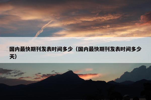 国内最快期刊发表时间多少（国内最快期刊发表时间多少天）