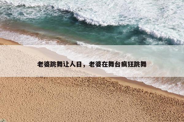 老婆跳舞让人日，老婆在舞台疯狂跳舞