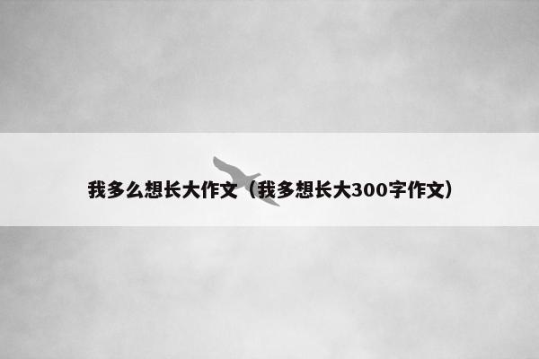 我多么想长大作文（我多想长大300字作文）