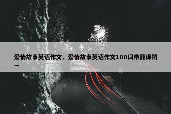 爱情故事英语作文，爱情故事英语作文100词带翻译初一