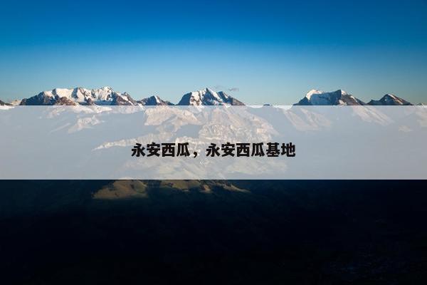 永安西瓜，永安西瓜基地