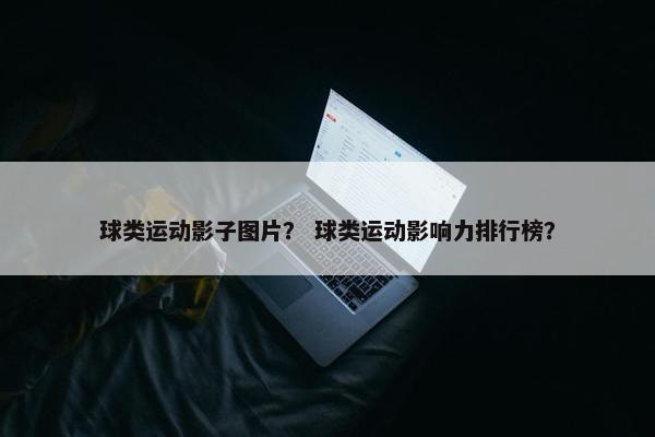 球类运动影子图片？ 球类运动影响力排行榜？