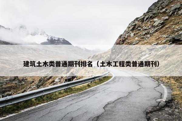 建筑土木类普通期刊排名（土木工程类普通期刊）