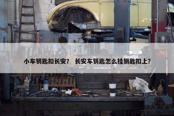小车钥匙扣长安？ 长安车钥匙怎么挂钥匙扣上？