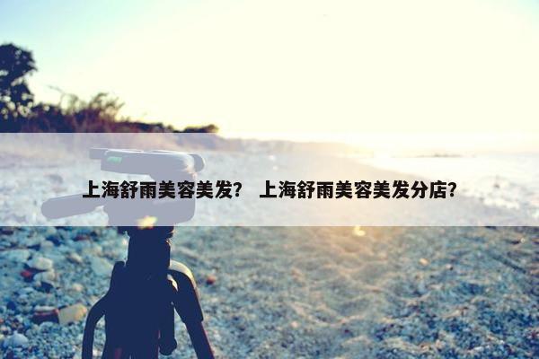上海舒雨美容美发？ 上海舒雨美容美发分店？