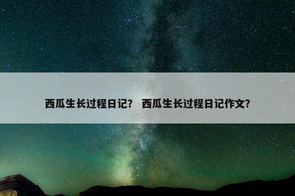 西瓜生长过程日记？ 西瓜生长过程日记作文？