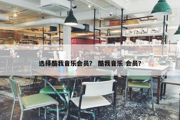选择酷我音乐会员？ 酷我音乐 会员？