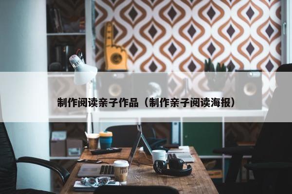 制作阅读亲子作品（制作亲子阅读海报）
