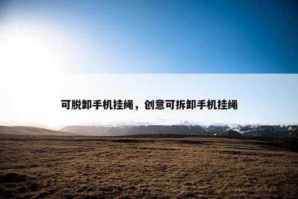 可脱卸手机挂绳，创意可拆卸手机挂绳