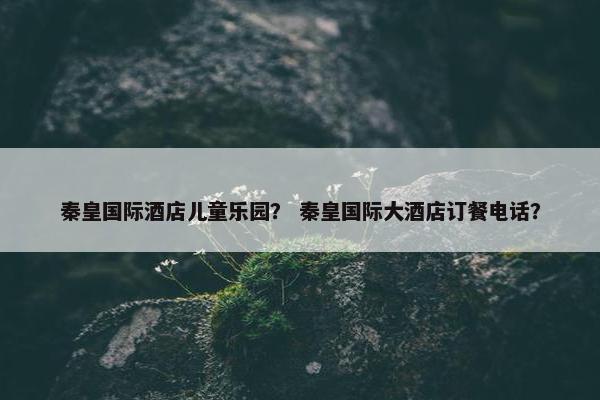 秦皇国际酒店儿童乐园？ 秦皇国际大酒店订餐电话？