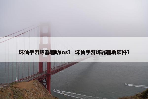 诛仙手游炼器辅助ios？ 诛仙手游炼器辅助软件？